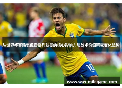 从世界杯赛场表现看格列兹曼的核心影响力与战术价值研究变化趋势