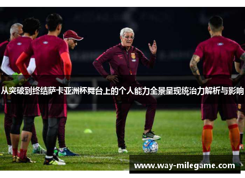 从突破到终结萨卡亚洲杯舞台上的个人能力全景呈现统治力解析与影响