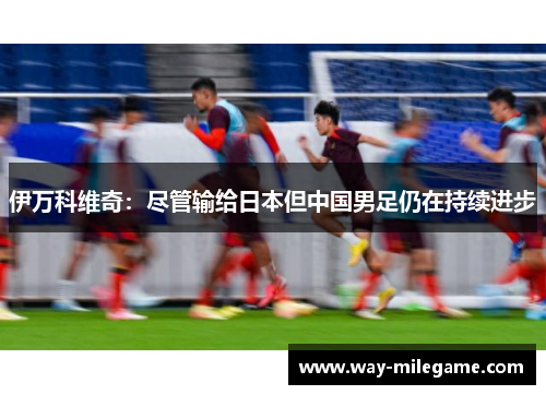 伊万科维奇：尽管输给日本但中国男足仍在持续进步