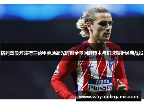 格列兹曼对阵荷兰德甲赛场高光时刻全景回顾技术与进球解析经典战役 格列兹曼对阵荷兰德甲赛场高光时刻全景回顾技术与进球解析经典战役