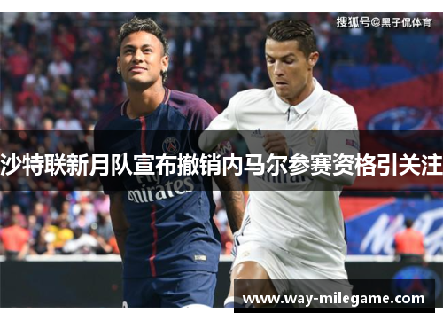 沙特联新月队宣布撤销内马尔参赛资格引关注 沙特联新月队宣布撤销内马尔参赛资格引关注