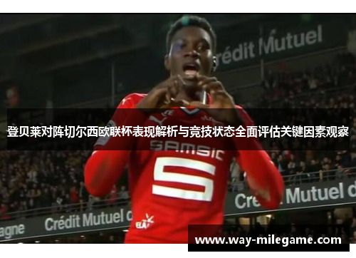 登贝莱对阵切尔西欧联杯表现解析与竞技状态全面评估关键因素观察