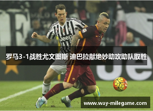 罗马3-1战胜尤文图斯 迪巴拉献绝妙助攻助队取胜 罗马3-1战胜尤文图斯 迪巴拉献绝妙助攻助队取胜