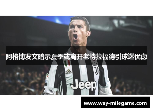 阿格博发文暗示夏季或离开老特拉福德引球迷忧虑