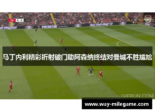 马丁内利精彩折射破门助阿森纳终结对曼城不胜尴尬