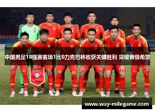 中国男足18强赛客场1比0力克巴林收获关键胜利 突破晋级希望 中国男足18强赛客场1比0力克巴林收获关键胜利 突破晋级希望