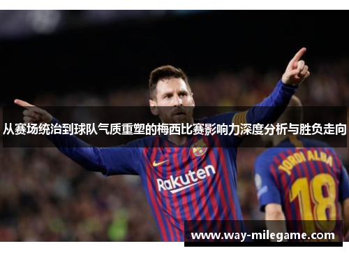 从赛场统治到球队气质重塑的梅西比赛影响力深度分析与胜负走向