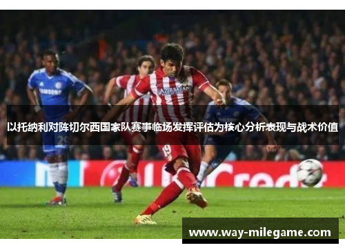 以托纳利对阵切尔西国家队赛事临场发挥评估为核心分析表现与战术价值 以托纳利对阵切尔西国家队赛事临场发挥评估为核心分析表现与战术价值