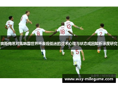 奥斯梅恩对阵韩国世界杯表现低迷的战术心理与状态成因解析深度研究 奥斯梅恩对阵韩国世界杯表现低迷的战术心理与状态成因解析深度研究