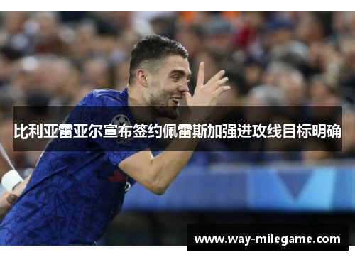 比利亚雷亚尔宣布签约佩雷斯加强进攻线目标明确 比利亚雷亚尔宣布签约佩雷斯加强进攻线目标明确
