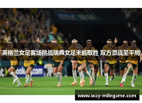 英格兰女足客场挑战瑞典女足未能取胜 双方激战至平局