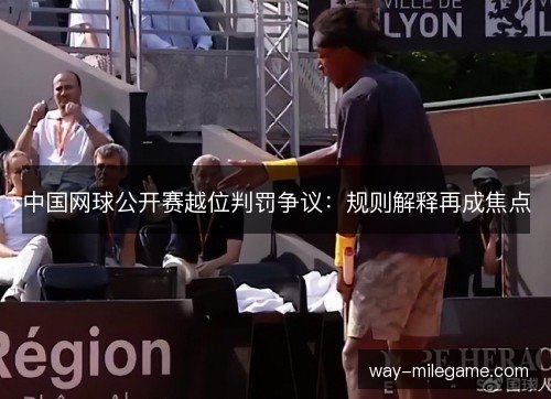 中国网球公开赛越位判罚争议:规则解释再成焦点 中国网球公开赛越位判罚争议:规则解释再成焦点