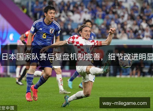 日本国家队赛后复盘机制完善,细节改进明显 日本国家队赛后复盘机制完善,细节改进明显