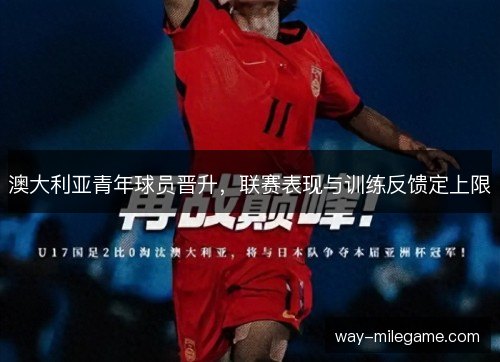 澳大利亚青年球员晋升,联赛表现与训练反馈定上限 澳大利亚青年球员晋升,联赛表现与训练反馈定上限